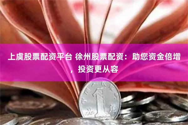 上虞股票配资平台 徐州股票配资：助您资金倍增，投资更从容