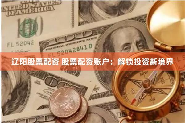 辽阳股票配资 股票配资账户：解锁投资新境界