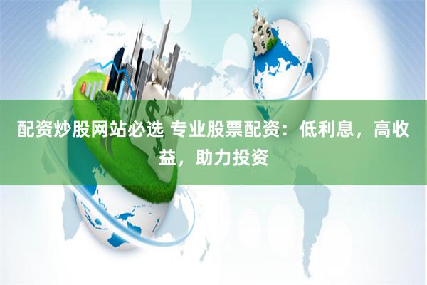 配资炒股网站必选 专业股票配资：低利息，高收益，助力投资