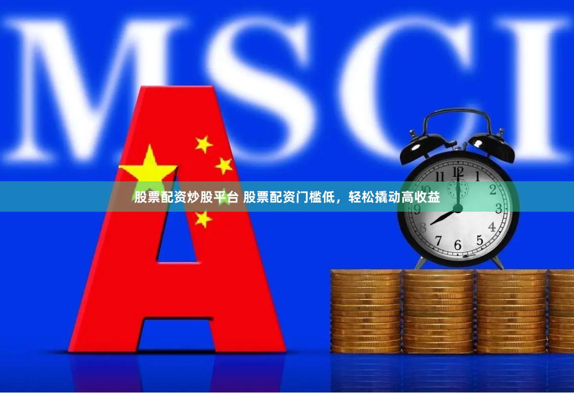 股票配资炒股平台 股票配资门槛低，轻松撬动高收益