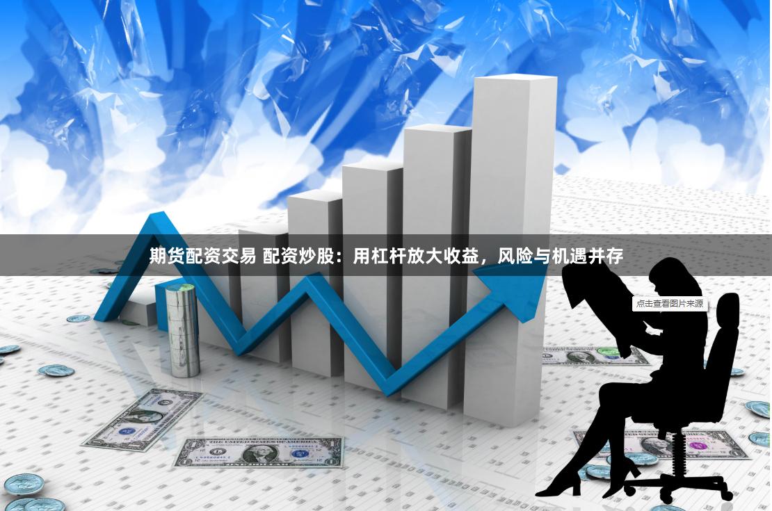 期货配资交易 配资炒股：用杠杆放大收益，风险与机遇并存
