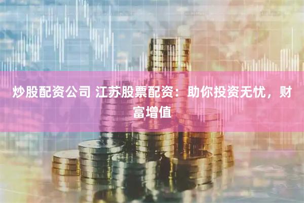 炒股配资公司 江苏股票配资：助你投资无忧，财富增值