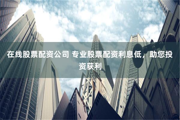 在线股票配资公司 专业股票配资利息低，助您投资获利