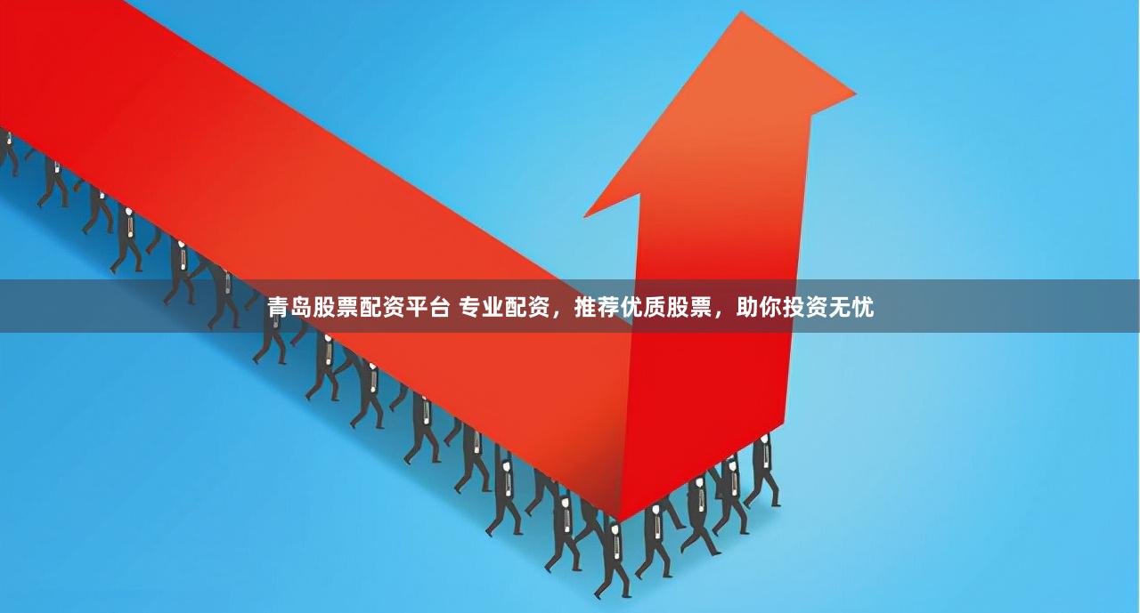 青岛股票配资平台 专业配资，推荐优质股票，助你投资无忧