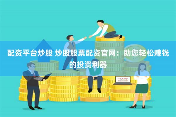 配资平台炒股 炒股股票配资官网：助您轻松赚钱的投资利器