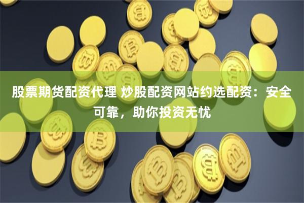 股票期货配资代理 炒股配资网站约选配资：安全可靠，助你投资无忧