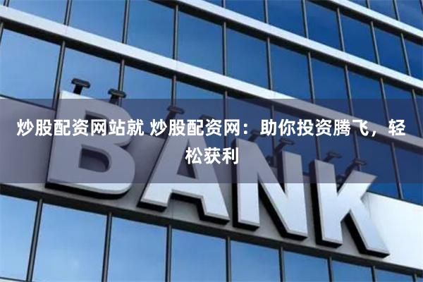 炒股配资网站就 炒股配资网：助你投资腾飞，轻松获利