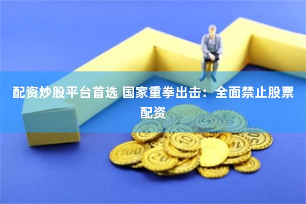 配资炒股平台首选 国家重拳出击：全面禁止股票配资
