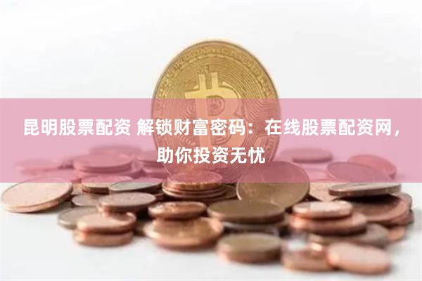 昆明股票配资 解锁财富密码：在线股票配资网，助你投资无忧