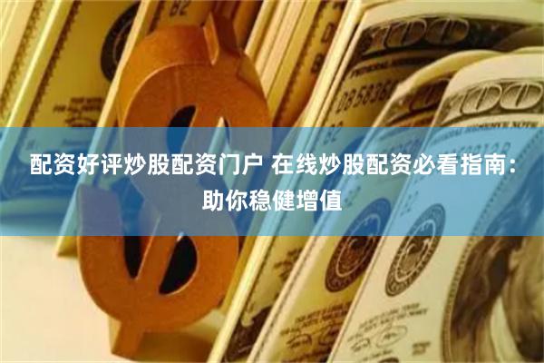 配资好评炒股配资门户 在线炒股配资必看指南：助你稳健增值