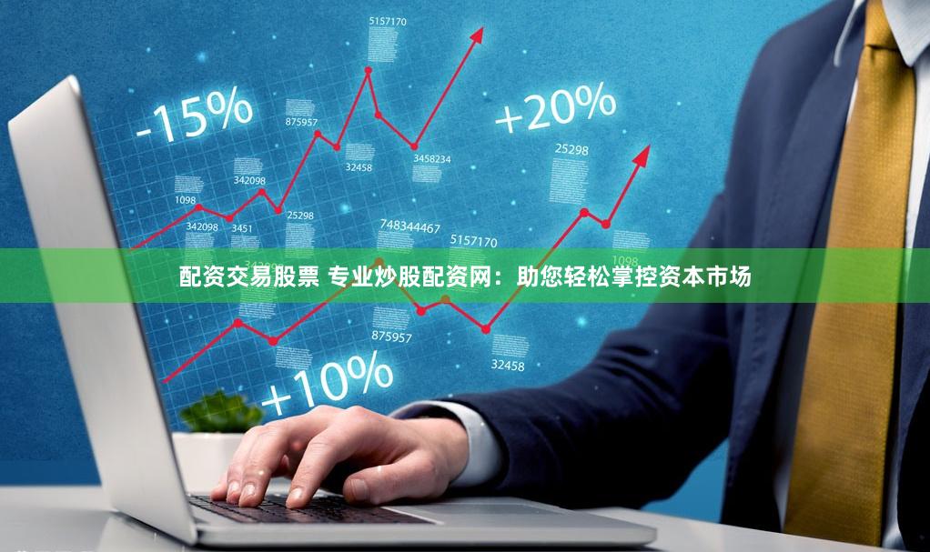 配资交易股票 专业炒股配资网：助您轻松掌控资本市场
