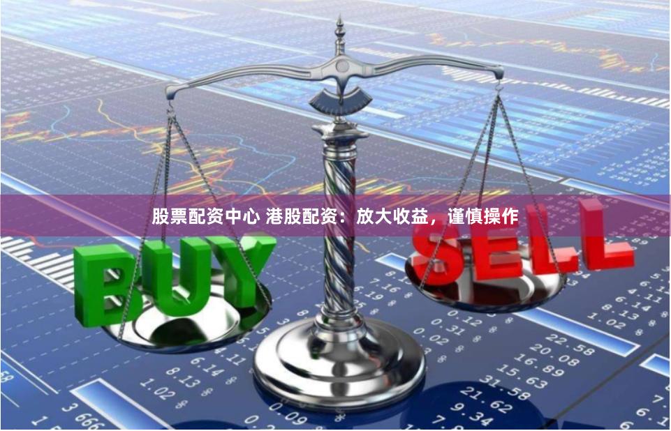 股票配资中心 港股配资：放大收益，谨慎操作