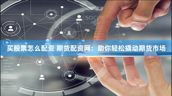 买股票怎么配资 期货配资网：助你轻松撬动期货市场