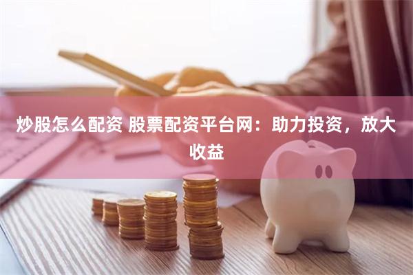 炒股怎么配资 股票配资平台网：助力投资，放大收益