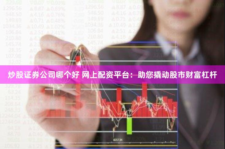 炒股证券公司哪个好 网上配资平台：助您撬动股市财富杠杆