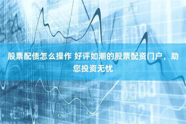股票配债怎么操作 好评如潮的股票配资门户，助您投资无忧