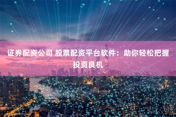 证券配资公司 股票配资平台软件：助你轻松把握投资良机
