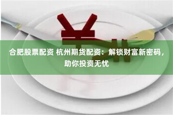 合肥股票配资 杭州期货配资：解锁财富新密码，助你投资无忧