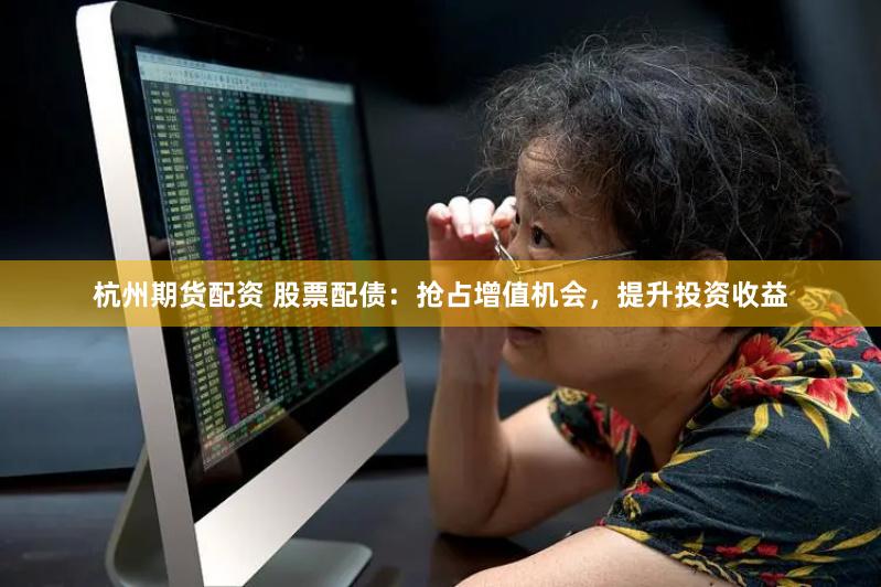 杭州期货配资 股票配债：抢占增值机会，提升投资收益