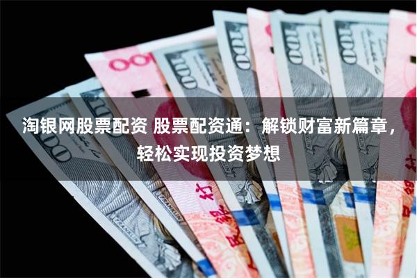 淘银网股票配资 股票配资通：解锁财富新篇章，轻松实现投资梦想