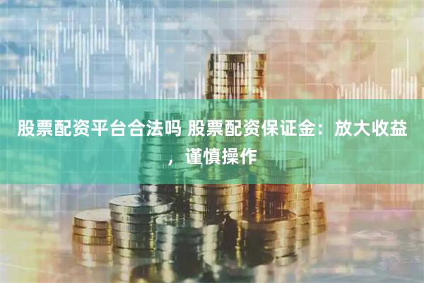 股票配资平台合法吗 股票配资保证金：放大收益，谨慎操作