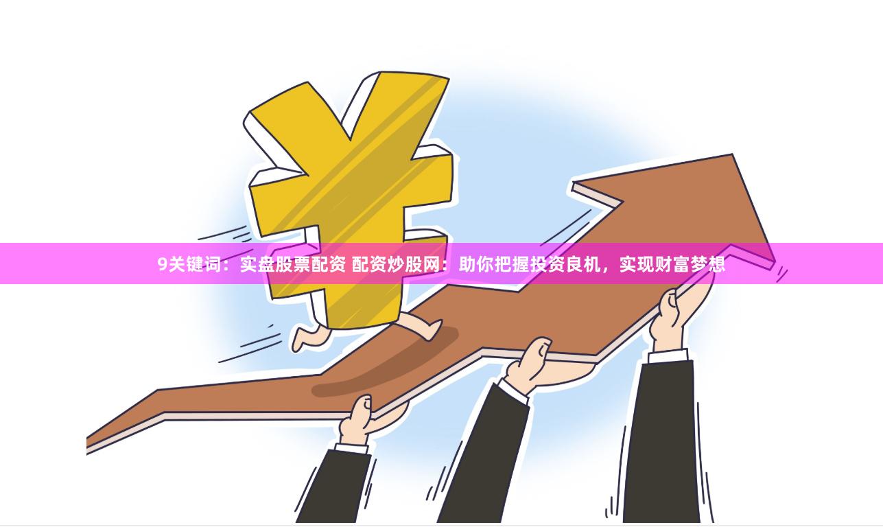 9关键词：实盘股票配资 配资炒股网：助你把握投资良机，实现财富梦想
