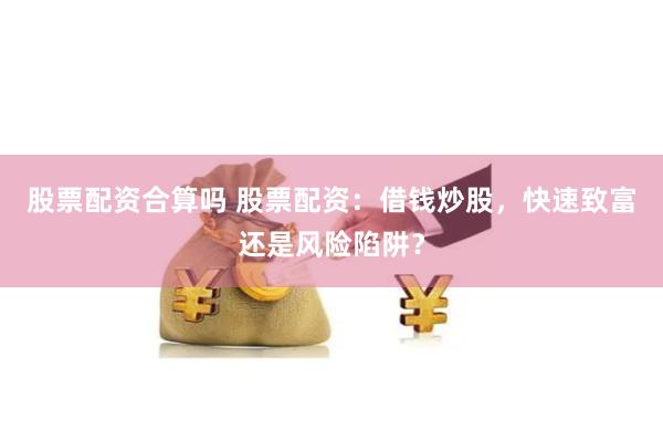 股票配资合算吗 股票配资：借钱炒股，快速致富还是风险陷阱？