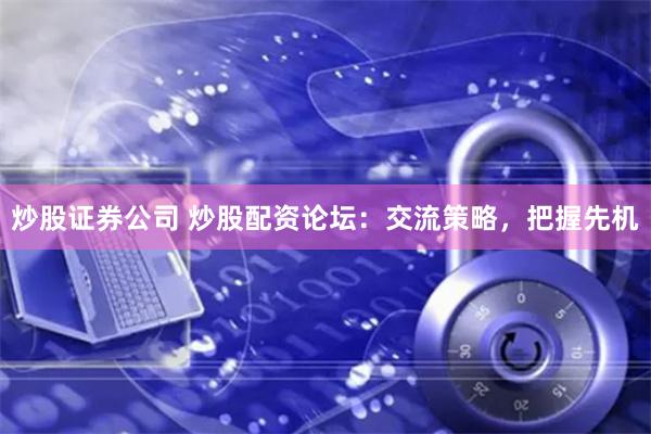 炒股证券公司 炒股配资论坛：交流策略，把握先机